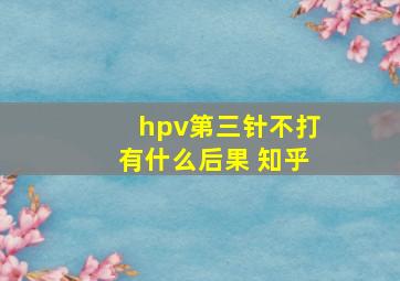 hpv第三针不打有什么后果 知乎